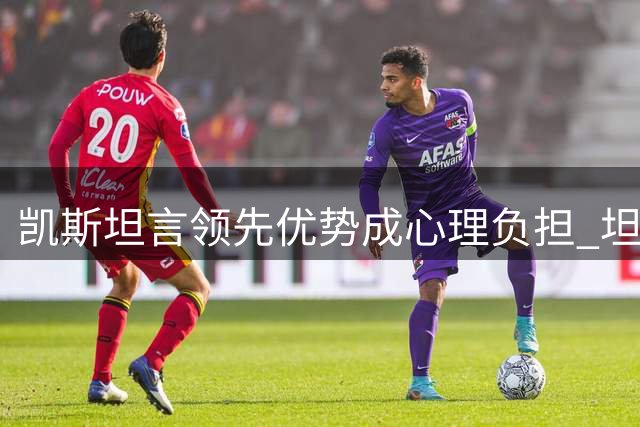 凯斯坦言领先优势成心理负担 坦言状态滑落需调整