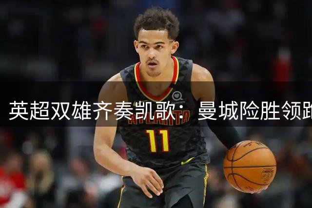 英超双雄齐奏凯歌：曼城险胜领跑，利物浦终结不胜困局