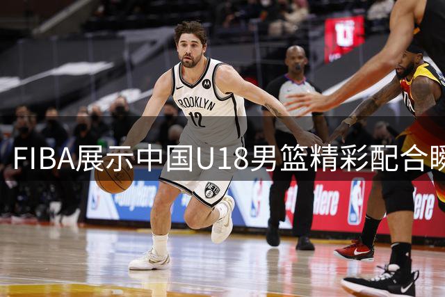 FIBA展示中国U18男篮精彩配合瞬间